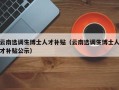 云南选调生博士人才补贴（云南选调生博士人才补贴公示）