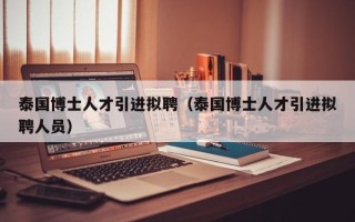 泰国博士人才引进拟聘（泰国博士人才引进拟聘人员）