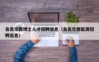自贡华西博士人才招聘信息（自贡华西能源招聘信息）