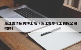 浙江吉华招聘博士后（浙江吉华化工有限公司招聘）