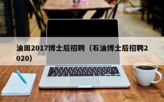 油田2017博士后招聘（石油博士后招聘2020）