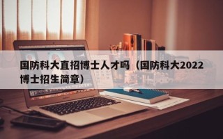 国防科大直招博士人才吗（国防科大2022博士招生简章）