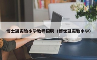 博士凯实验小学教师招聘（博世凯实验小学）