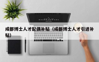 成都博士人才配偶补贴（成都博士人才引进补贴）