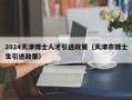 2024天津博士人才引进政策（天津市博士生引进政策）