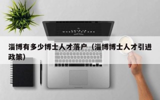 淄博有多少博士人才落户（淄博博士人才引进政策）