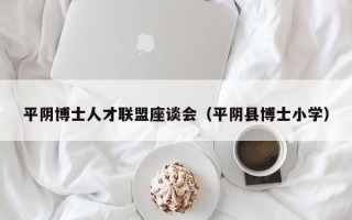 平阴博士人才联盟座谈会（平阴县博士小学）