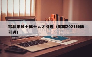 邯郸市硕士博士人才引进（邯郸2021硕博引进）