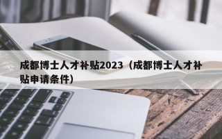 成都博士人才补贴2023（成都博士人才补贴申请条件）
