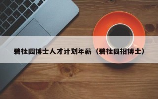 碧桂园博士人才计划年薪（碧桂园招博士）