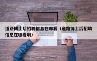道路博士后招聘信息在哪看（道路博士后招聘信息在哪看啊）