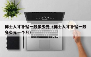 博士人才补贴一般多少元（博士人才补贴一般多少元一个月）