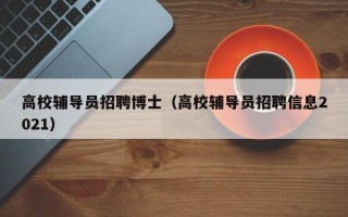 高校辅导员招聘博士（高校辅导员招聘信息2021）