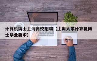计算机博士上海高校招聘（上海大学计算机博士毕业要求）