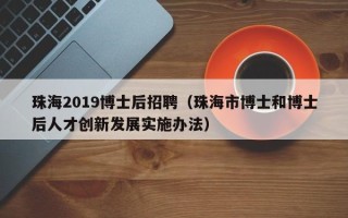 珠海2019博士后招聘（珠海市博士和博士后人才创新发展实施办法）