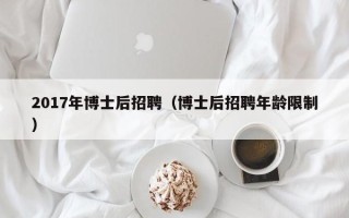 2017年博士后招聘（博士后招聘年龄限制）
