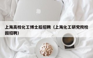 上海高校化工博士后招聘（上海化工研究院校园招聘）