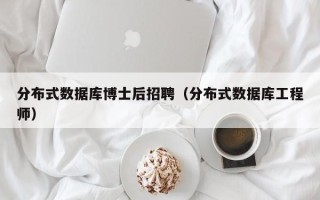 分布式数据库博士后招聘（分布式数据库工程师）