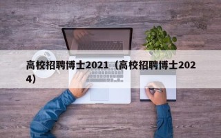 高校招聘博士2021（高校招聘博士2024）
