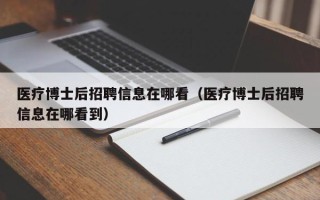 医疗博士后招聘信息在哪看（医疗博士后招聘信息在哪看到）