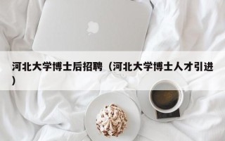 河北大学博士后招聘（河北大学博士人才引进）