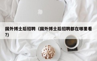 国外博士后招聘（国外博士后招聘都在哪里看?）