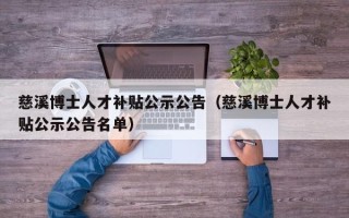 慈溪博士人才补贴公示公告（慈溪博士人才补贴公示公告名单）