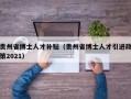 贵州省博士人才补贴（贵州省博士人才引进政策2021）
