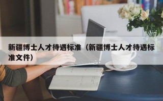 新疆博士人才待遇标准（新疆博士人才待遇标准文件）