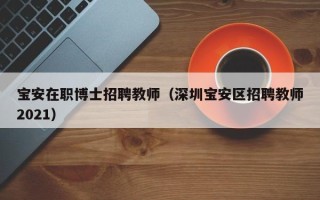 宝安在职博士招聘教师（深圳宝安区招聘教师2021）