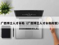 广西博士人才补助（广西博士人才补助政策）