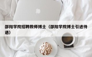 邵阳学院招聘教师博士（邵阳学院博士引进待遇）