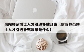 信阳师范博士人才引进补贴政策（信阳师范博士人才引进补贴政策是什么）