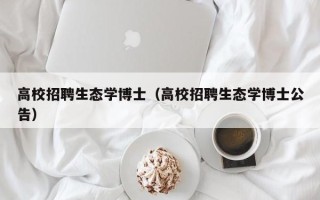 高校招聘生态学博士（高校招聘生态学博士公告）