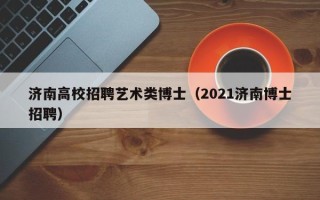 济南高校招聘艺术类博士（2021济南博士招聘）