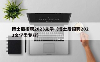 博士后招聘2023文学（博士后招聘2023文学类专业）