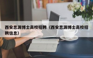 西安思源博士高校招聘（西安思源博士高校招聘信息）