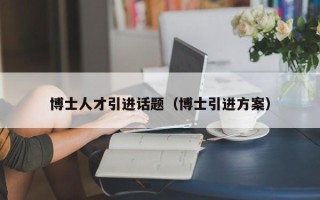 博士人才引进话题（博士引进方案）