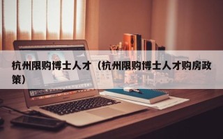 杭州限购博士人才（杭州限购博士人才购房政策）