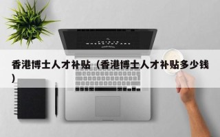 香港博士人才补贴（香港博士人才补贴多少钱）