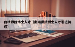 曲靖师院博士人才（曲靖师院博士人才引进待遇）
