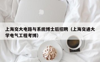 上海交大电路与系统博士后招聘（上海交通大学电气工程考博）
