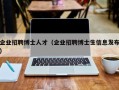 企业招聘博士人才（企业招聘博士生信息发布）