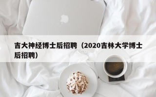 吉大神经博士后招聘（2020吉林大学博士后招聘）