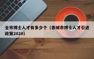 全市博士人才有多少个（各城市博士人才引进政策2020）
