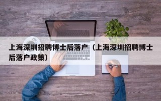 上海深圳招聘博士后落户（上海深圳招聘博士后落户政策）