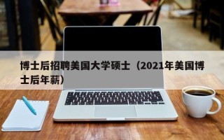 博士后招聘美国大学硕士（2021年美国博士后年薪）