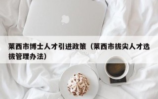 莱西市博士人才引进政策（莱西市拔尖人才选拔管理办法）
