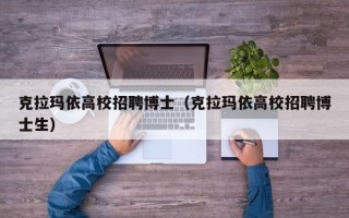 克拉玛依高校招聘博士（克拉玛依高校招聘博士生）