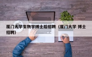 厦门大学生物学博士后招聘（厦门大学 博士招聘）
